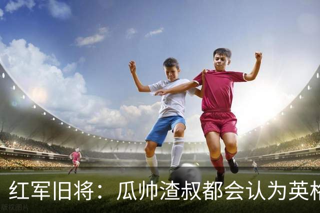 红军旧将：瓜帅渣叔都会认为英格兰帅位很无聊
